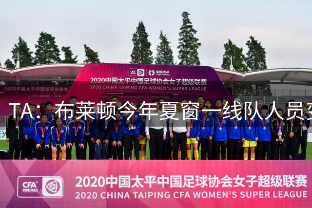 TA：布莱顿今年夏窗一线队人员变动33笔，交易总规模约3.65亿英镑